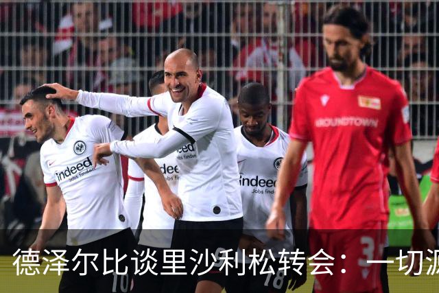 德泽尔比谈里沙利松转会：一切源于他个人的决定