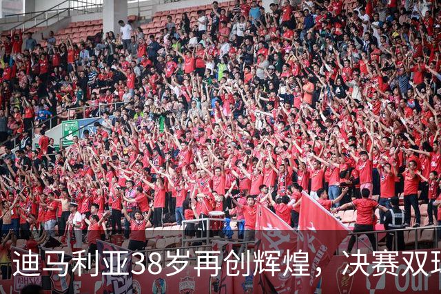 迪马利亚38岁再创辉煌，决赛双球助力球队夺冠